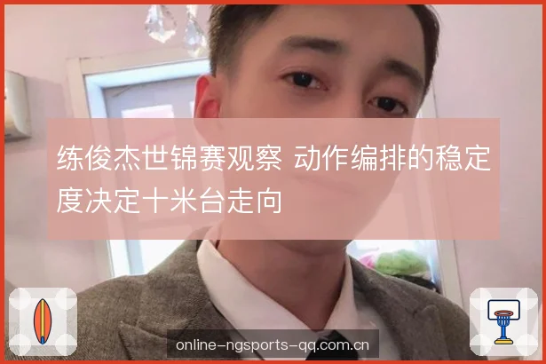 练俊杰世锦赛观察 动作编排的稳定度决定十米台走向