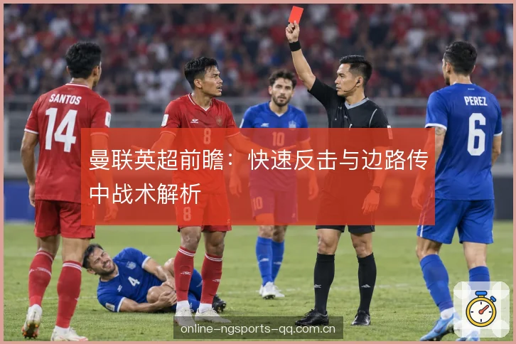 曼联英超前瞻：快速反击与边路传中战术解析