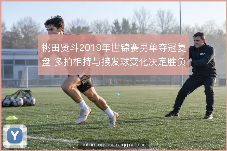 桃田贤斗2019年世锦赛男单夺冠复盘 多拍相持与接发球变化决定胜负