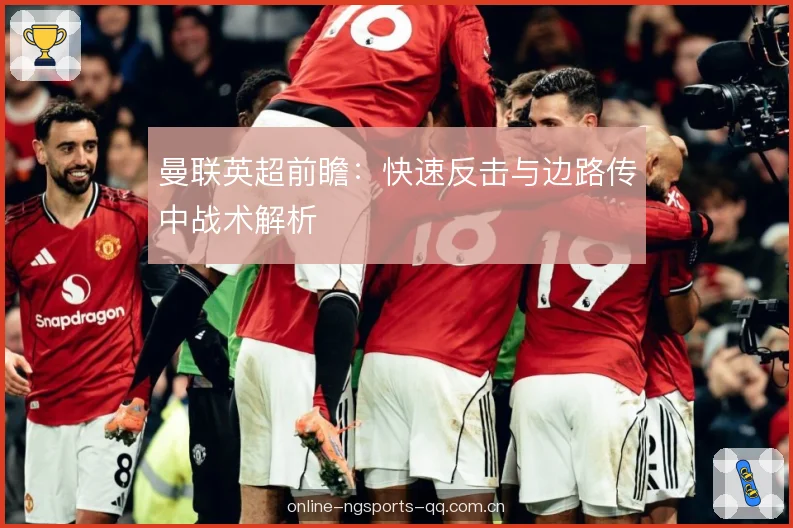 曼联英超前瞻:快速反击与边路传中战术解析 曼联英超前瞻:快速反击与边路传中战术解析